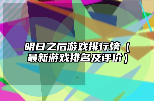 明日之后游戏排行榜（最新游戏排名及评价）