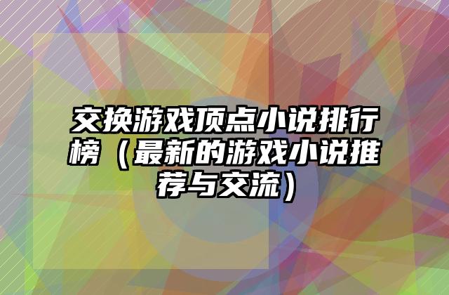 交换游戏顶点小说排行榜（最新的游戏小说推荐与交流）