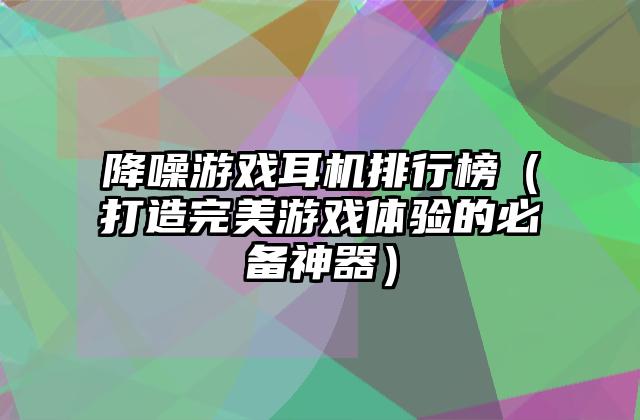 降噪游戏耳机排行榜（打造完美游戏体验的必备神器）