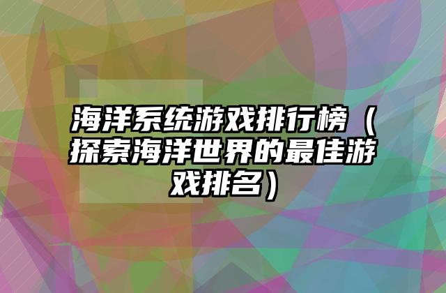 海洋系统游戏排行榜（探索海洋世界的最佳游戏排名）