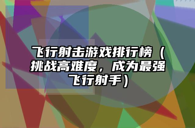 飞行射击游戏排行榜（挑战高难度，成为最强飞行射手）