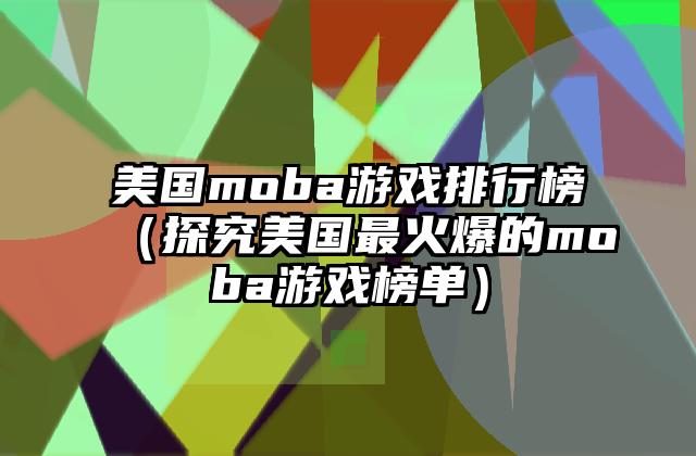 美国moba游戏排行榜（探究美国最火爆的moba游戏榜单）