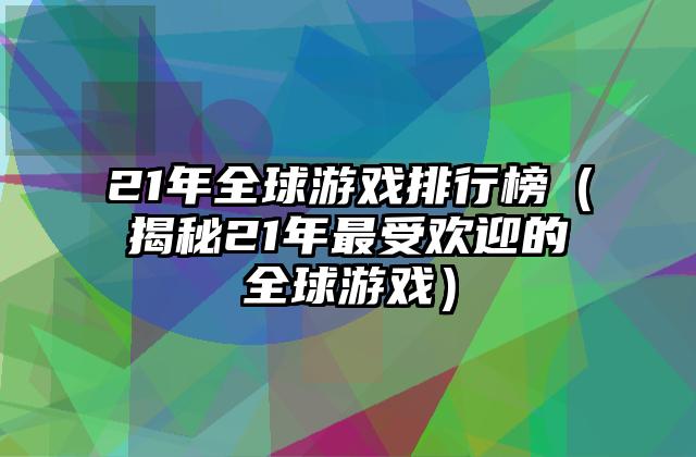 21年全球游戏排行榜（揭秘21年最受欢迎的全球游戏）