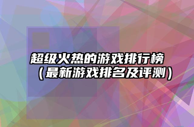 超级火热的游戏排行榜（最新游戏排名及评测）