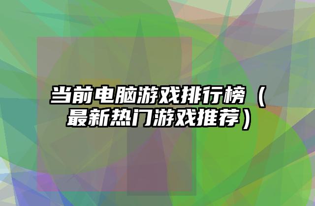 当前电脑游戏排行榜（最新热门游戏推荐）