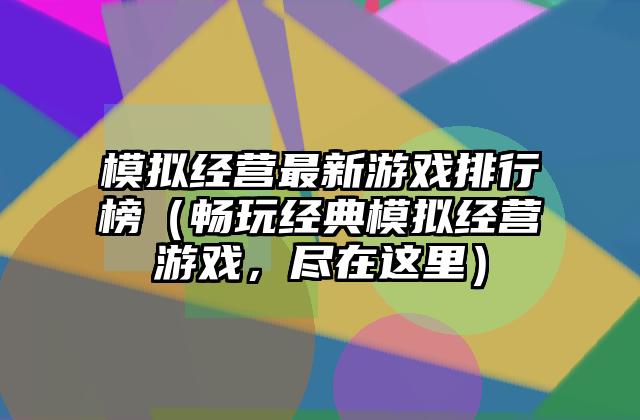 模拟经营最新游戏排行榜（畅玩经典模拟经营游戏，尽在这里）