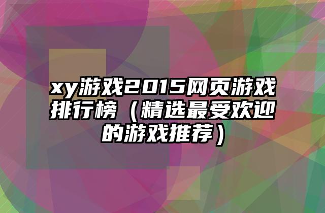 xy游戏2015网页游戏排行榜（精选最受欢迎的游戏推荐）