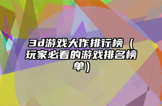 3d游戏大作排行榜（玩家必看的游戏排名榜单）