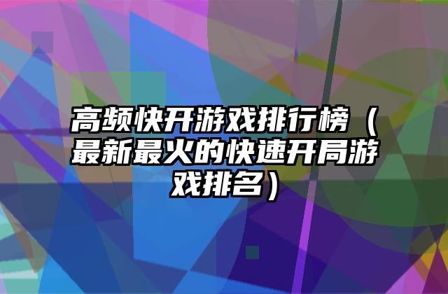 高频快开游戏排行榜（最新最火的快速开局游戏排名）