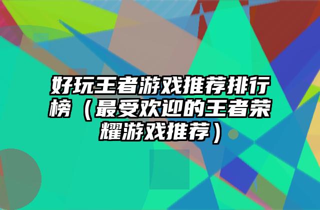 好玩王者游戏推荐排行榜（最受欢迎的王者荣耀游戏推荐）
