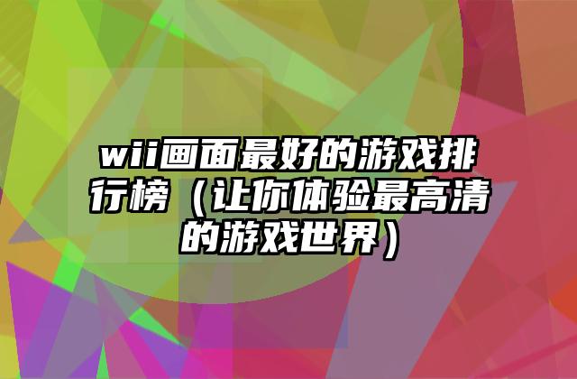 wii画面最好的游戏排行榜（让你体验最高清的游戏世界）