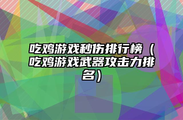 吃鸡游戏秒伤排行榜（吃鸡游戏武器攻击力排名）