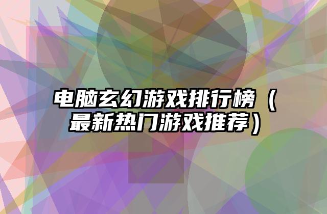 电脑玄幻游戏排行榜（最新热门游戏推荐）