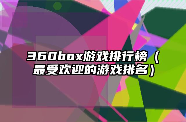 360box游戏排行榜（最受欢迎的游戏排名）