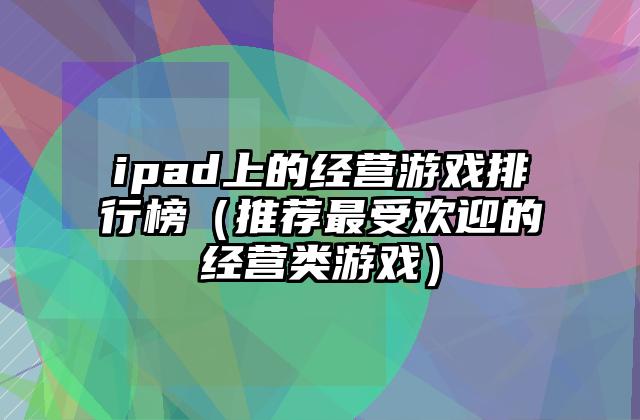ipad上的经营游戏排行榜（推荐最受欢迎的经营类游戏）