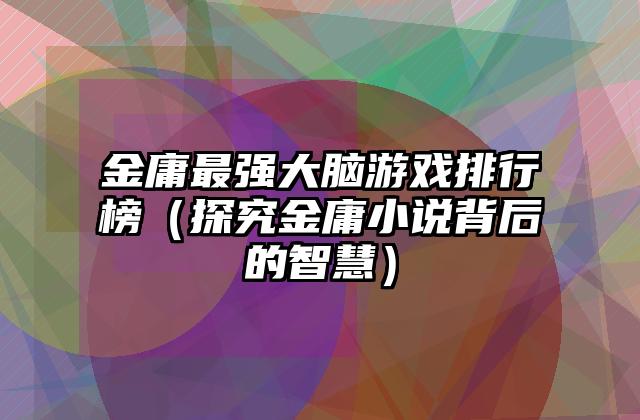 金庸最强大脑游戏排行榜（探究金庸小说背后的智慧）