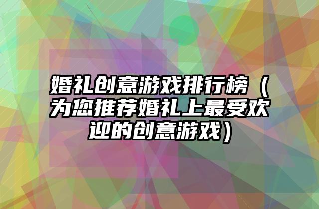 婚礼创意游戏排行榜（为您推荐婚礼上最受欢迎的创意游戏）