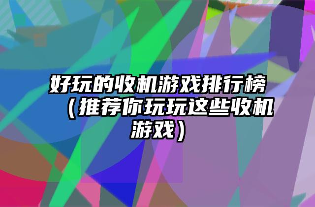 好玩的收机游戏排行榜（推荐你玩玩这些收机游戏）