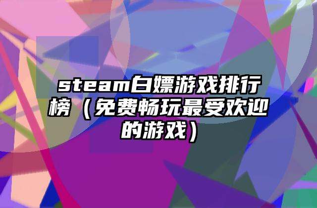steam白嫖游戏排行榜（免费畅玩最受欢迎的游戏）