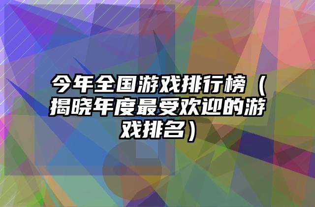 今年全国游戏排行榜（揭晓年度最受欢迎的游戏排名）
