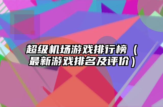 超级机场游戏排行榜（最新游戏排名及评价）