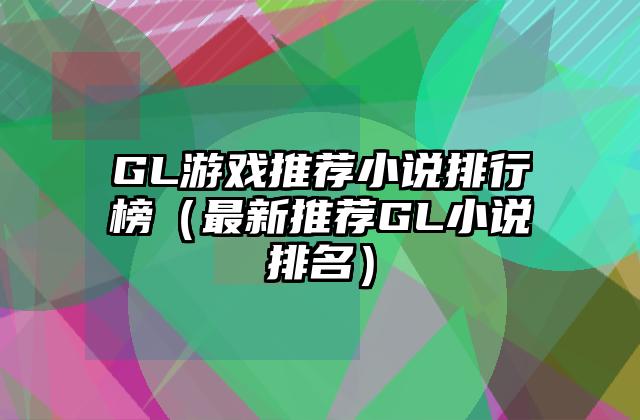 GL游戏推荐小说排行榜（最新推荐GL小说排名）