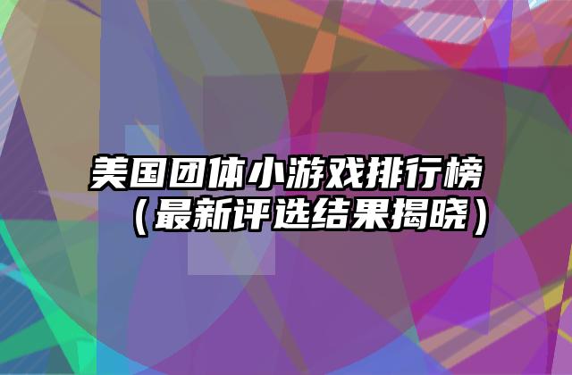 美国团体小游戏排行榜（最新评选结果揭晓）