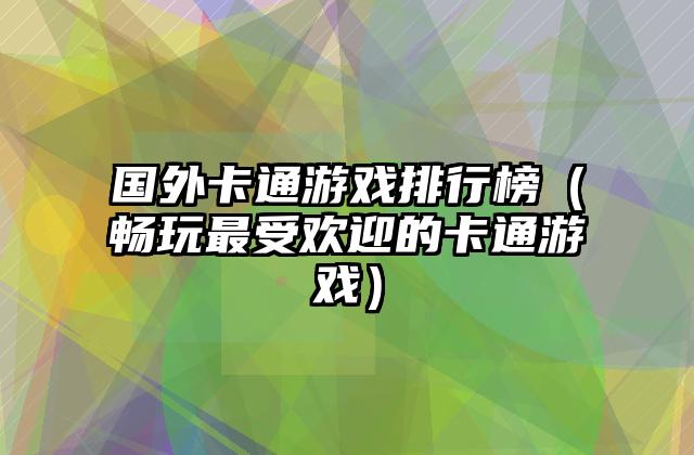 国外卡通游戏排行榜（畅玩最受欢迎的卡通游戏）