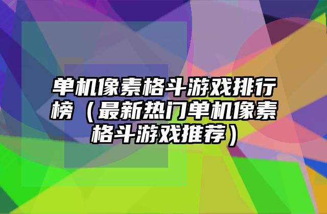 单机像素格斗游戏排行榜（最新热门单机像素格斗游戏推荐）