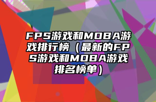 FPS游戏和MOBA游戏排行榜（最新的FPS游戏和MOBA游戏排名榜单）
