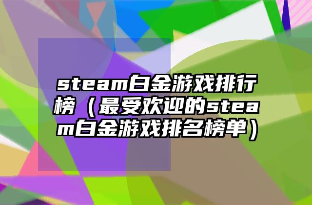 steam白金游戏排行榜（最受欢迎的steam白金游戏排名榜单）