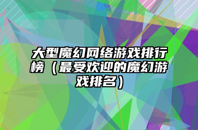 大型魔幻网络游戏排行榜（最受欢迎的魔幻游戏排名）