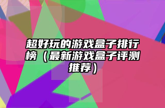 超好玩的游戏盒子排行榜（最新游戏盒子评测推荐）
