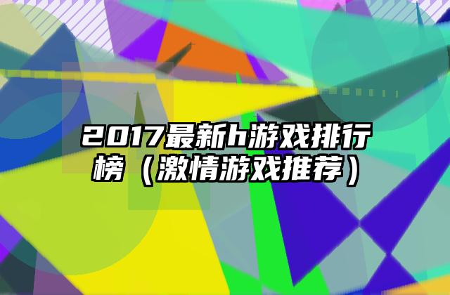 2017最新h游戏排行榜（激情游戏推荐）