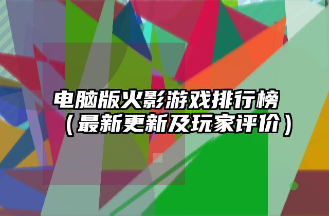 电脑版火影游戏排行榜（最新更新及玩家评价）