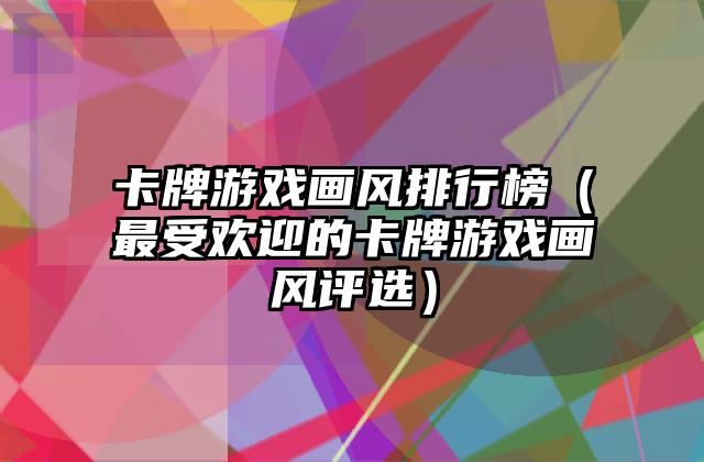 卡牌游戏画风排行榜（最受欢迎的卡牌游戏画风评选）