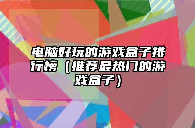电脑好玩的游戏盒子排行榜（推荐最热门的游戏盒子）