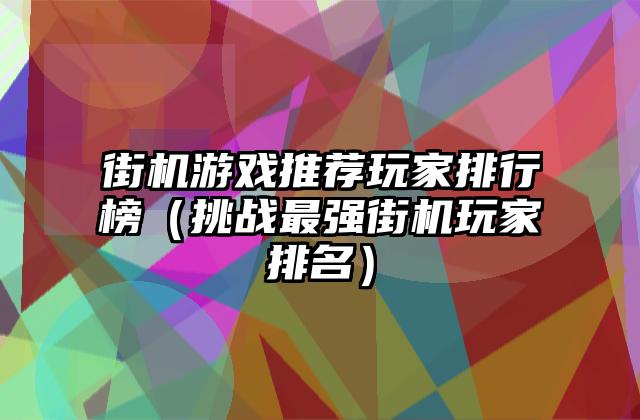 街机游戏推荐玩家排行榜（挑战最强街机玩家排名）