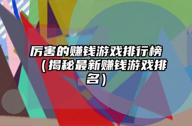 厉害的赚钱游戏排行榜（揭秘最新赚钱游戏排名）