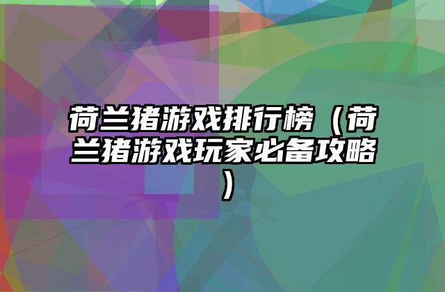 荷兰猪游戏排行榜（荷兰猪游戏玩家必备攻略）