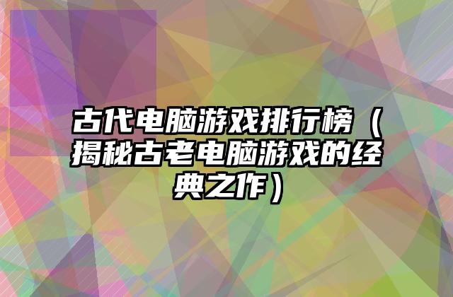 古代电脑游戏排行榜（揭秘古老电脑游戏的经典之作）