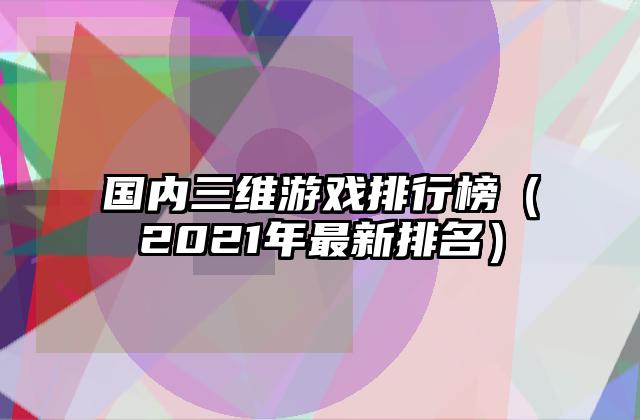 国内三维游戏排行榜（2021年最新排名）