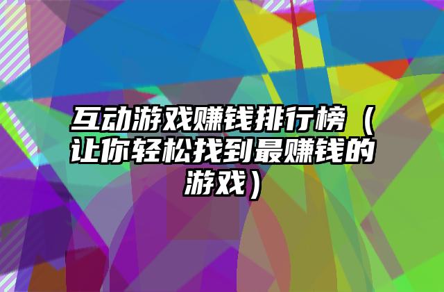 互动游戏赚钱排行榜（让你轻松找到最赚钱的游戏）