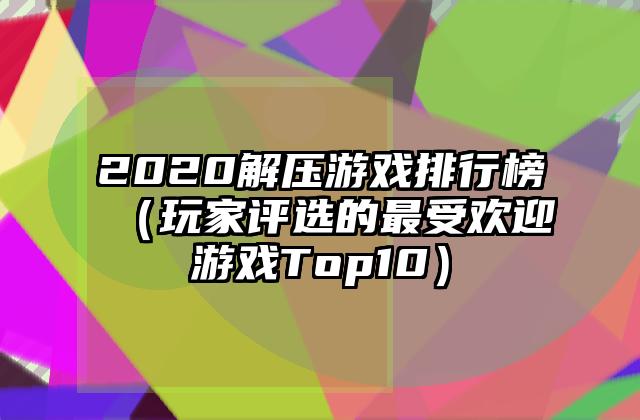 2020解压游戏排行榜（玩家评选的最受欢迎游戏Top10）