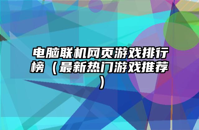 电脑联机网页游戏排行榜（最新热门游戏推荐）