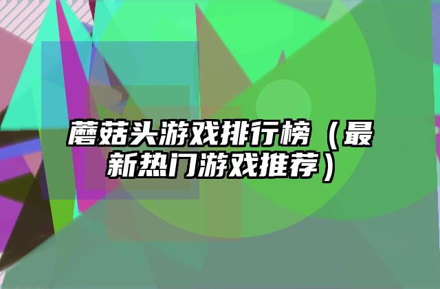蘑菇头游戏排行榜（最新热门游戏推荐）