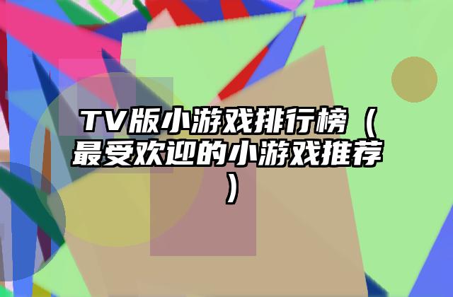 TV版小游戏排行榜（最受欢迎的小游戏推荐）