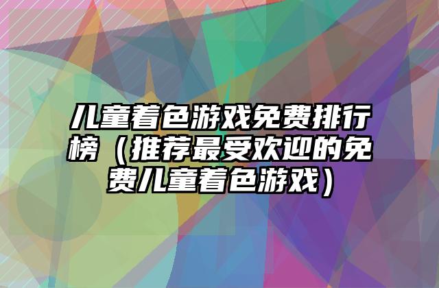 儿童着色游戏免费排行榜（推荐最受欢迎的免费儿童着色游戏）