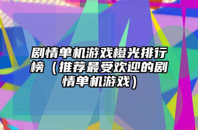 剧情单机游戏橙光排行榜（推荐最受欢迎的剧情单机游戏）