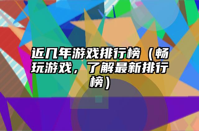 近几年游戏排行榜（畅玩游戏，了解最新排行榜）